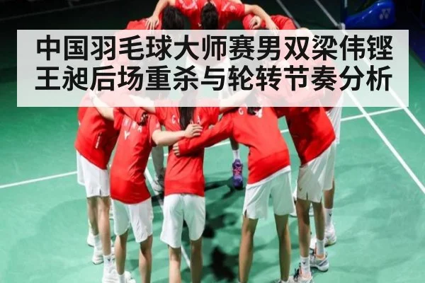 中国羽毛球大师赛男双梁伟铿王昶后场重杀与轮转节奏分析