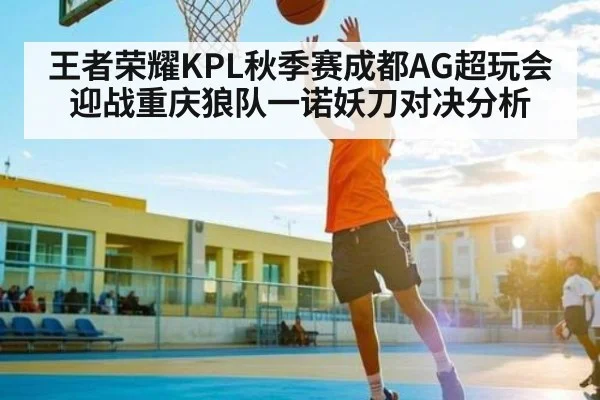 王者荣耀KPL秋季赛成都AG超玩会迎战重庆狼队一诺妖刀对决分析
