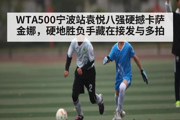 WTA500宁波站袁悦八强硬撼卡萨金娜,硬地胜负手藏在接发与多拍