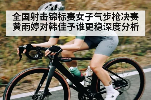 全国射击锦标赛女子气步枪决赛黄雨婷对韩佳予谁更稳深度分析