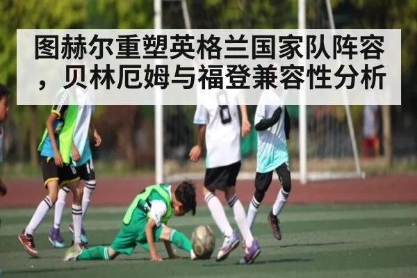 图赫尔重塑英格兰国家队阵容，贝林厄姆与福登兼容性分析