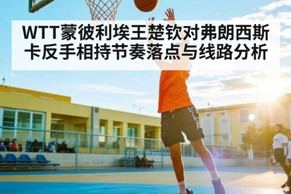 WTT蒙彼利埃王楚钦对弗朗西斯卡反手相持节奏落点与线路分析