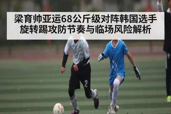 梁育帅亚运68公斤级对阵韩国选手旋转踢攻防节奏与临场风险解析
